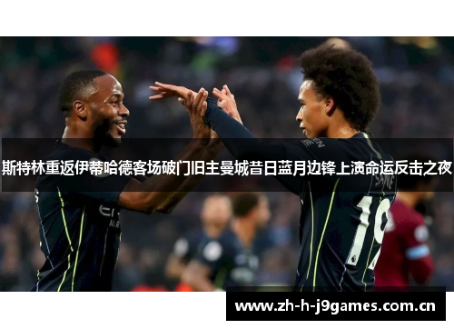 斯特林重返伊蒂哈德客场破门旧主曼城昔日蓝月边锋上演命运反击之夜 斯特林重返伊蒂哈德客场破门旧主曼城昔日蓝月边锋上演命运反击之夜